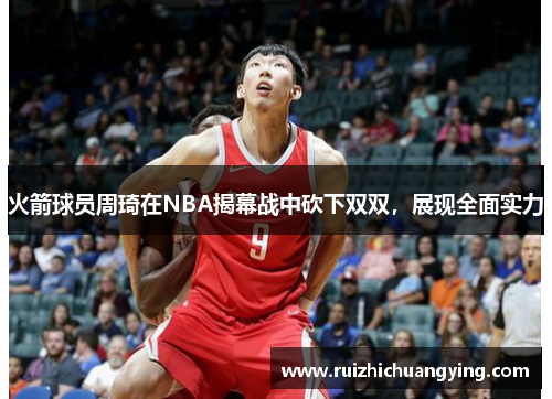 火箭球员周琦在NBA揭幕战中砍下双双，展现全面实力