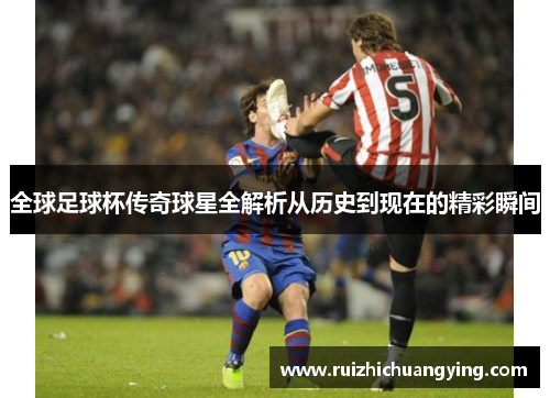 全球足球杯传奇球星全解析从历史到现在的精彩瞬间