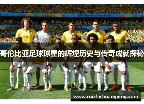 哥伦比亚足球球星的辉煌历史与传奇成就探秘