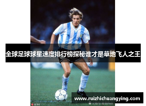 全球足球球星速度排行榜探秘谁才是草地飞人之王