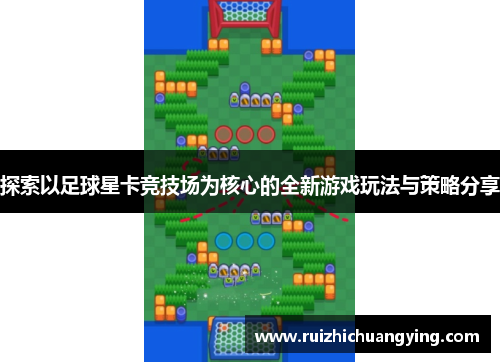 探索以足球星卡竞技场为核心的全新游戏玩法与策略分享