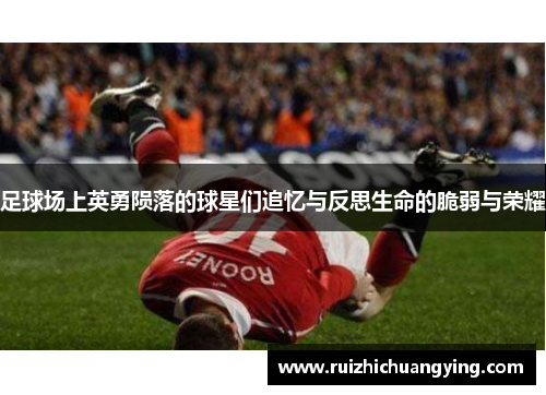 足球场上英勇陨落的球星们追忆与反思生命的脆弱与荣耀