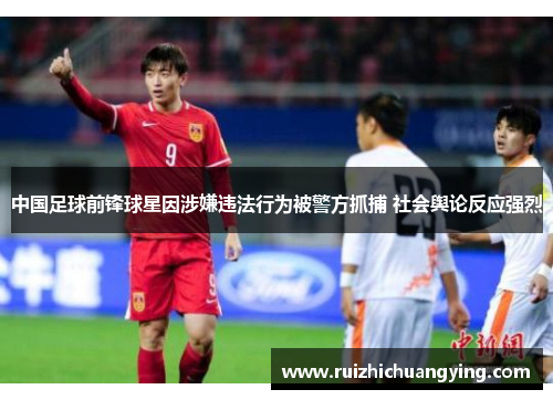 中国足球前锋球星因涉嫌违法行为被警方抓捕 社会舆论反应强烈