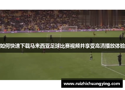 如何快速下载马来西亚足球比赛视频并享受高清播放体验