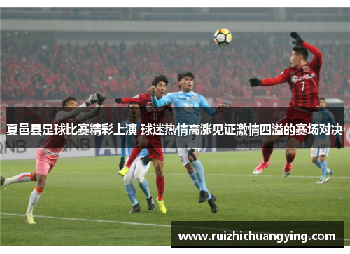 夏邑县足球比赛精彩上演 球迷热情高涨见证激情四溢的赛场对决