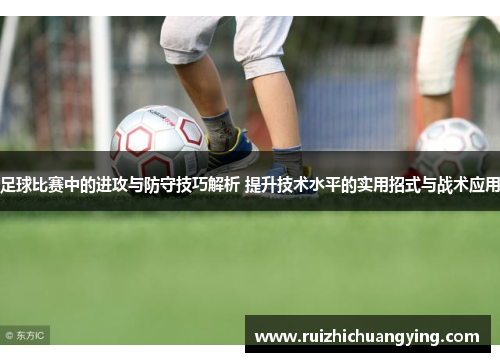 足球比赛中的进攻与防守技巧解析 提升技术水平的实用招式与战术应用