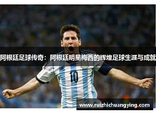 阿根廷足球传奇：阿根廷明星梅西的辉煌足球生涯与成就