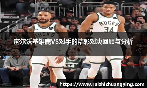 易游密尔沃基雄鹿VS对手的精彩对决回顾与分析