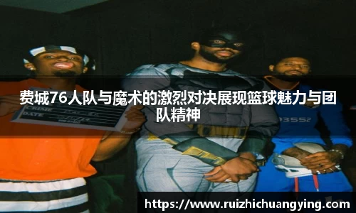 易游费城76人队与魔术的激烈对决展现篮球魅力与团队精神
