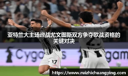 易游亚特兰大主场迎战尤文图斯双方争夺欧战资格的关键对决