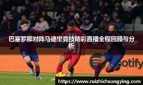 易游巴塞罗那对阵马德里竞技精彩直播全程回顾与分析