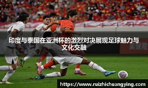 易游印度与泰国在亚洲杯的激烈对决展现足球魅力与文化交融